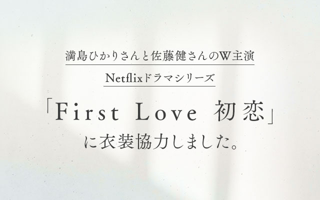 満島ひかりさんと佐藤健さんのW主演 Netflixドラマシリーズ「First Love 初恋」に衣装協力しました